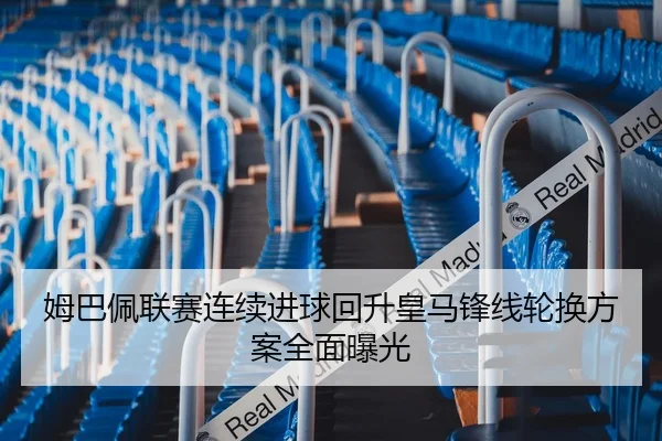 姆巴佩联赛连续进球回升皇马锋线轮换方案全面曝光