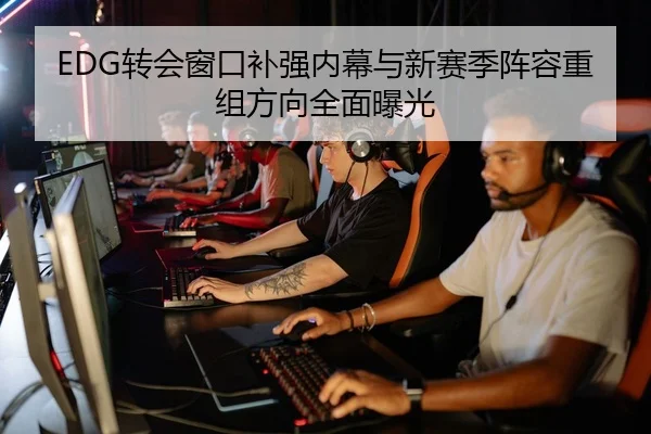 EDG转会窗口补强内幕与新赛季阵容重组方向全面曝光